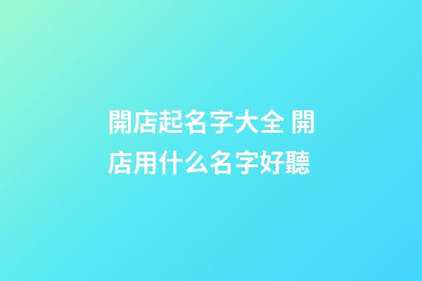 開店起名字大全 開店用什么名字好聽